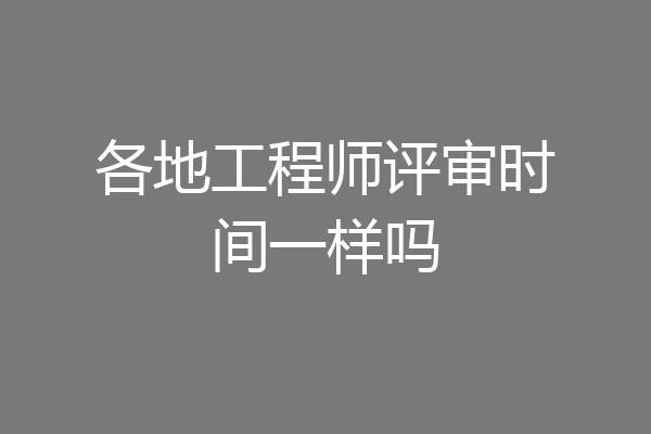 各地工程师评审时间一样吗