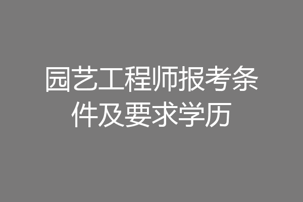 园艺工程师报考条件及要求学历