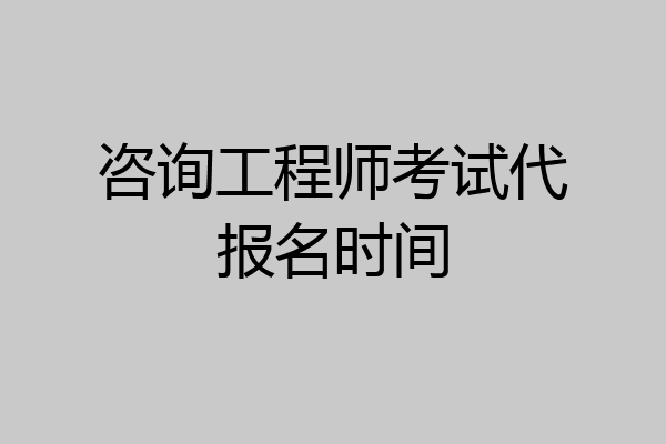 咨询工程师考试代报名时间