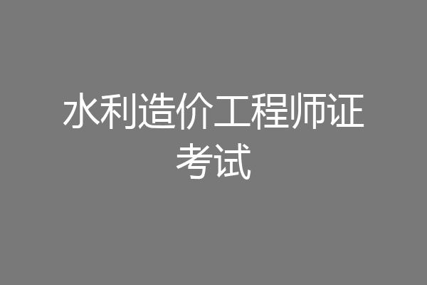 水利造价工程师证考试