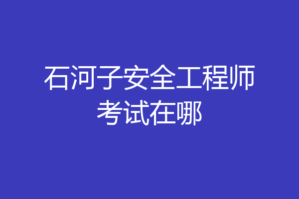 石河子安全工程师考试在哪