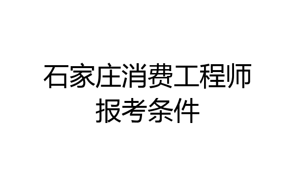 石家庄消费工程师报考条件