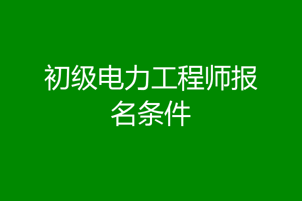 初级电力工程师报名条件