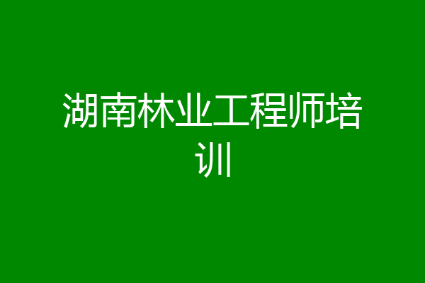 湖南林业工程师培训