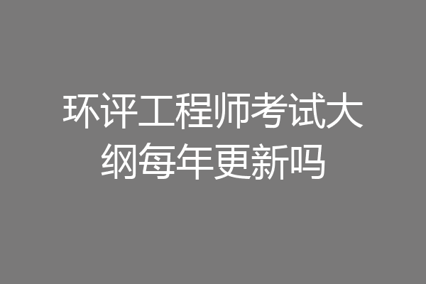 环评工程师考试大纲每年更新吗