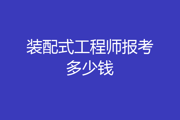 装配式工程师报考多少钱