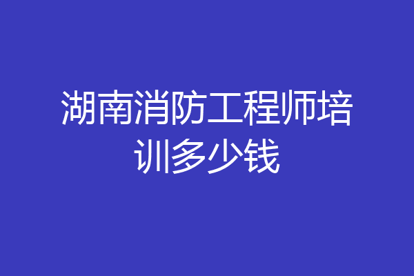 湖南消防工程师培训多少钱