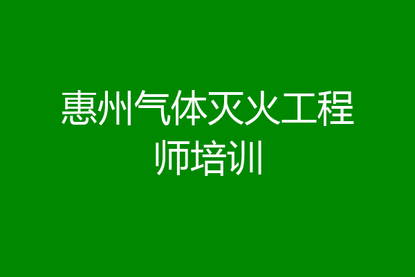惠州气体灭火工程师培训