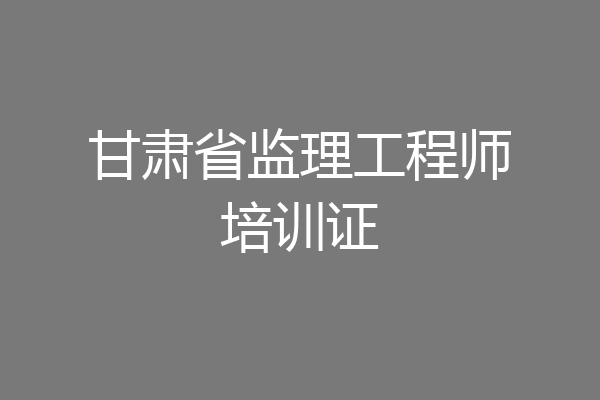甘肃省监理工程师培训证