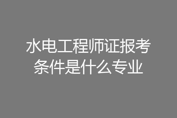 水电工程师证报考条件是什么专业