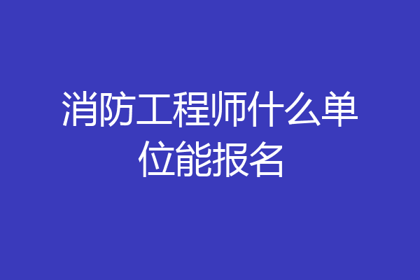 消防工程师什么单位能报名