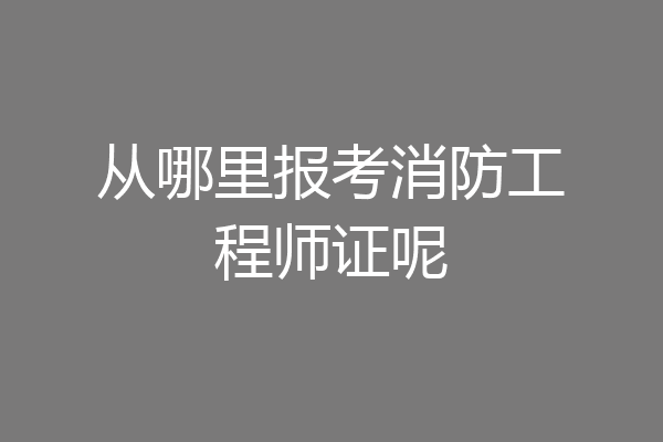 从哪里报考消防工程师证呢