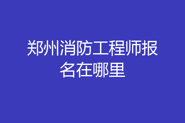 郑州消防工程师报名在哪里