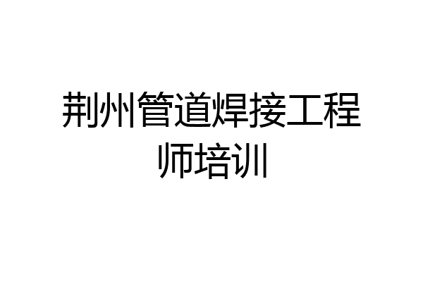 荆州管道焊接工程师培训