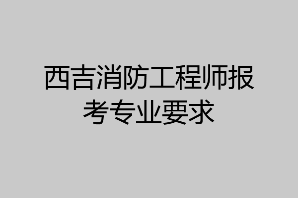 西吉消防工程师报考专业要求