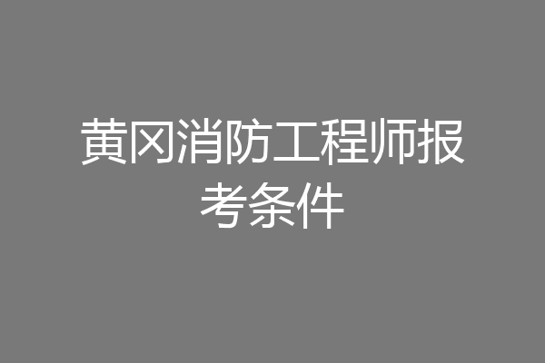 黄冈消防工程师报考条件