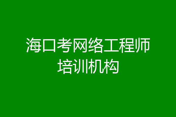 海口考网络工程师培训机构