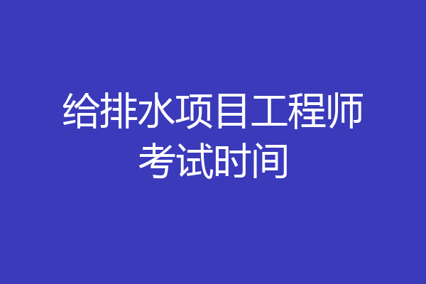 给排水项目工程师考试时间