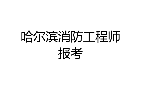 哈尔滨消防工程师报考