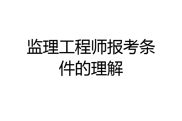 监理工程师报考条件的理解