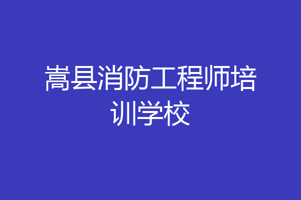 嵩县消防工程师培训学校