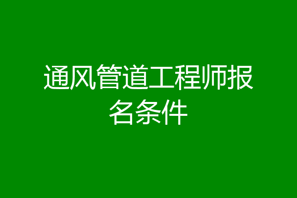 通风管道工程师报名条件