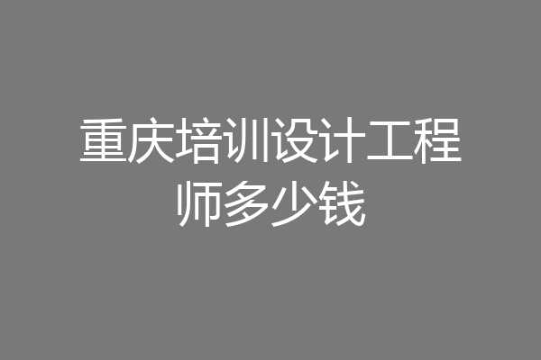 重庆培训设计工程师多少钱