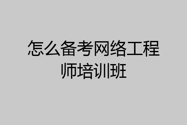 怎么备考网络工程师培训班