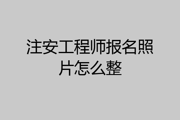 注安工程师报名照片怎么整
