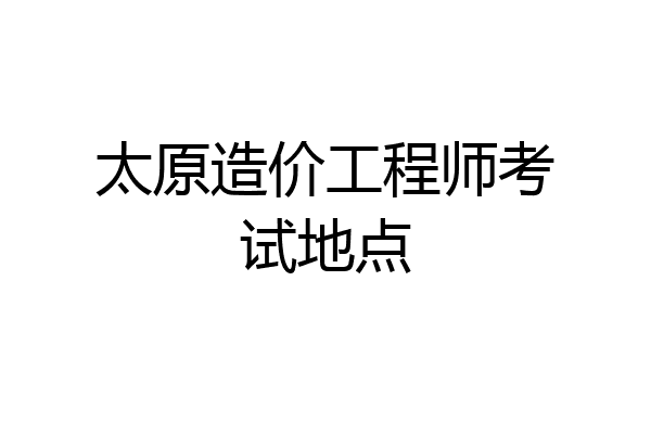 太原造价工程师考试地点