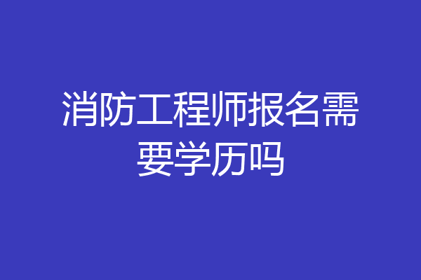 消防工程师报名需要学历吗