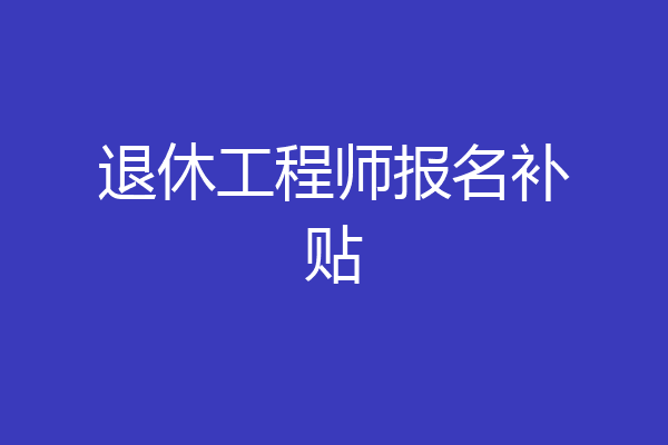退休工程师报名补贴