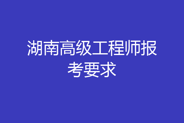 湖南高级工程师报考要求
