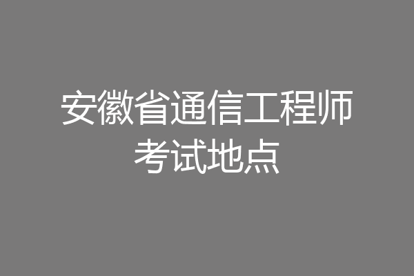 安徽省通信工程师考试地点