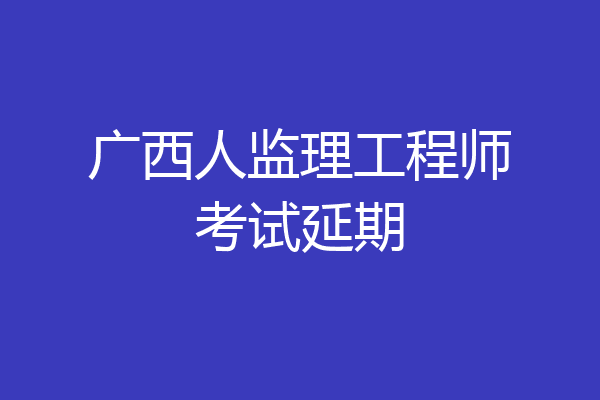 广西人监理工程师考试延期