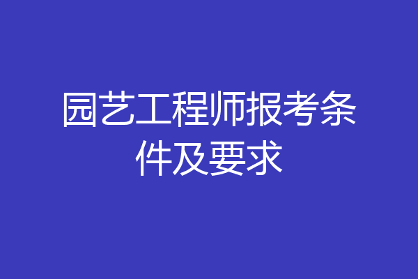 园艺工程师报考条件及要求