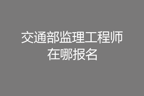 交通部监理工程师在哪报名