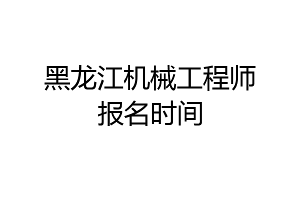 黑龙江机械工程师报名时间