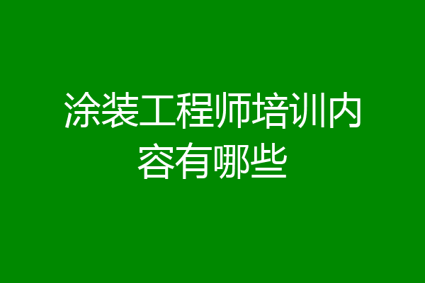 涂装工程师培训内容有哪些