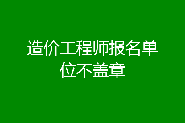 造价工程师报名单位不盖章