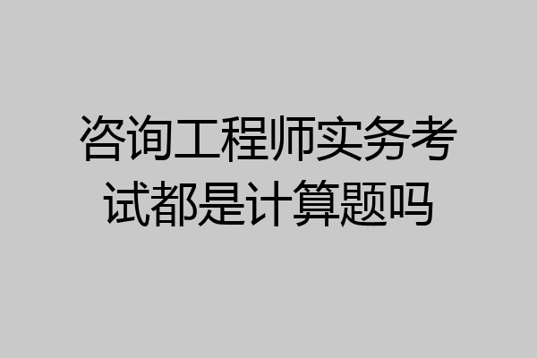 咨询工程师实务考试都是计算题吗