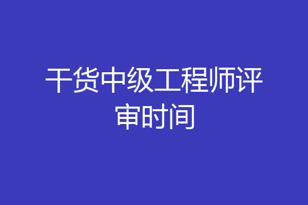 干货中级工程师评审时间