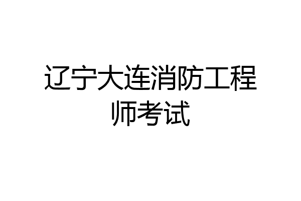 辽宁大连消防工程师考试