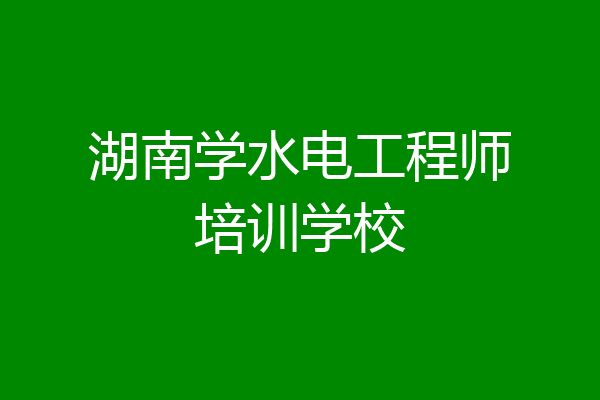 湖南学水电工程师培训学校