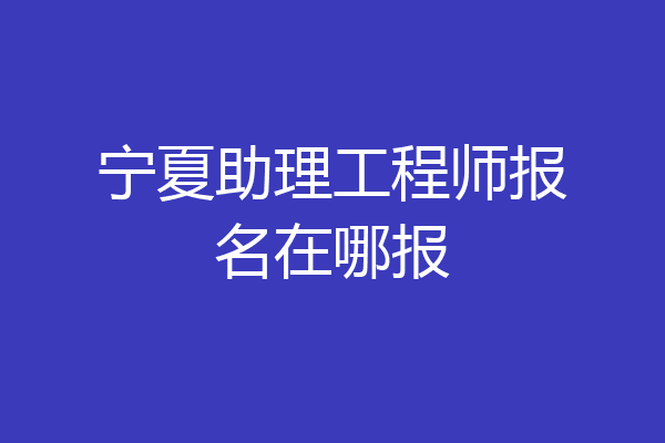 宁夏助理工程师报名在哪报
