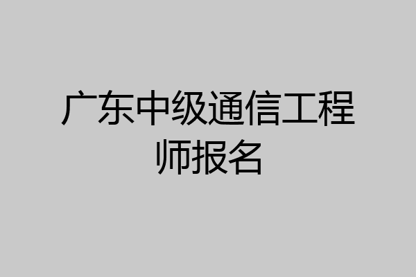 广东中级通信工程师报名