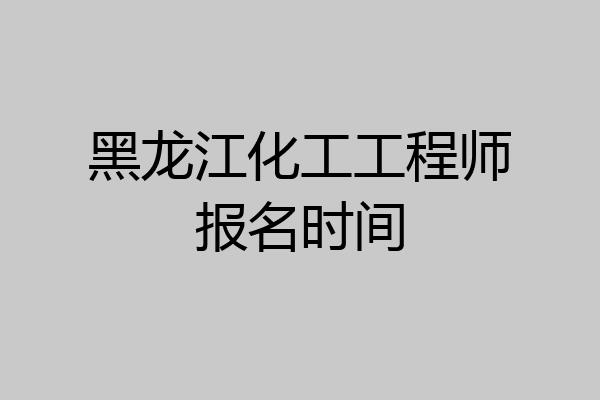 黑龙江化工工程师报名时间