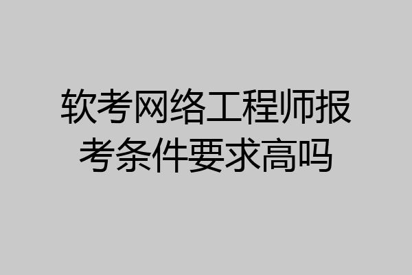 软考网络工程师报考条件要求高吗