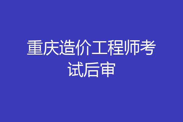 重庆造价工程师考试后审
