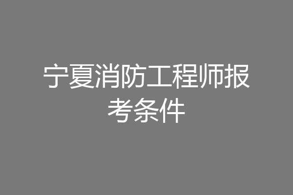宁夏消防工程师报考条件